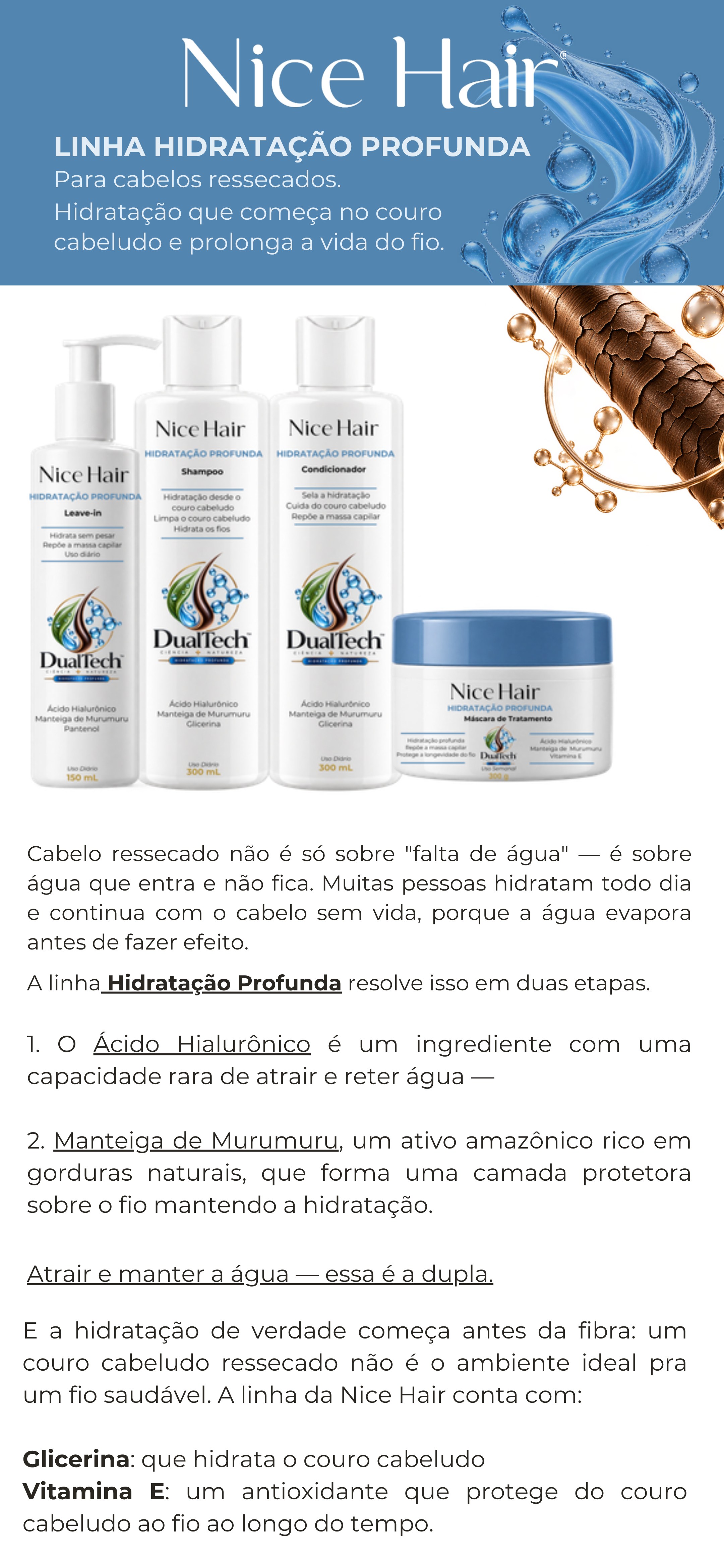 Linha Hidratação Profunda, para cabelos ressecados: hidratação que começa no couro cabeludo e prolonga a vida do fio, com Ácido Hialurônico, Manteiga de Murumuru, Glicerina e Vitamina E. Kit shampoo, condicionador, máscara e leave-in.